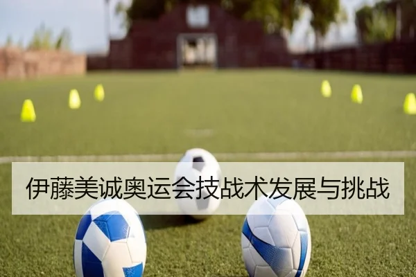 伊藤美诚奥运会技战术发展与挑战